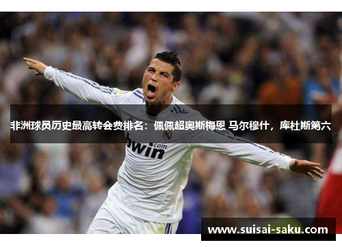 非洲球员历史最高转会费排名：佩佩超奥斯梅恩 马尔穆什，库杜斯第六