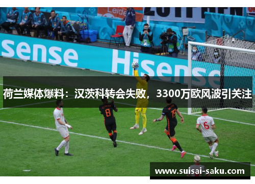 荷兰媒体爆料：汉茨科转会失败，3300万欧风波引关注