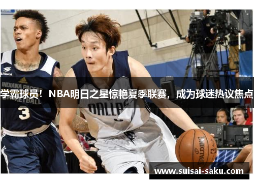 学霸球员！NBA明日之星惊艳夏季联赛，成为球迷热议焦点